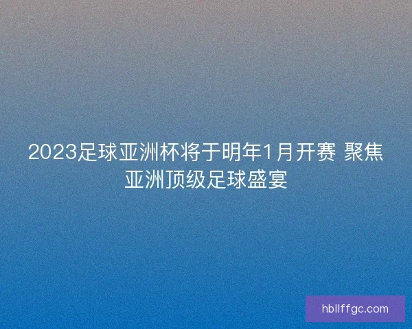 2023足球亚洲杯将于明年1月开赛 聚焦亚洲顶级足球盛宴