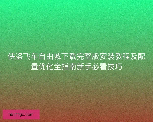 侠盗飞车自由城下载完整版安装教程及配置优化全指南新手必看技巧