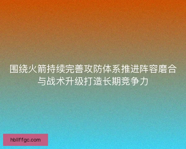 围绕火箭持续完善攻防体系推进阵容磨合与战术升级打造长期竞争力